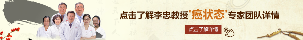 猛燥亚洲老美女北京御方堂李忠教授“癌状态”专家团队详细信息